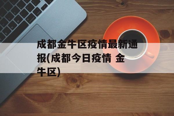成都金牛区疫情最新通报(成都今日疫情 金牛区)